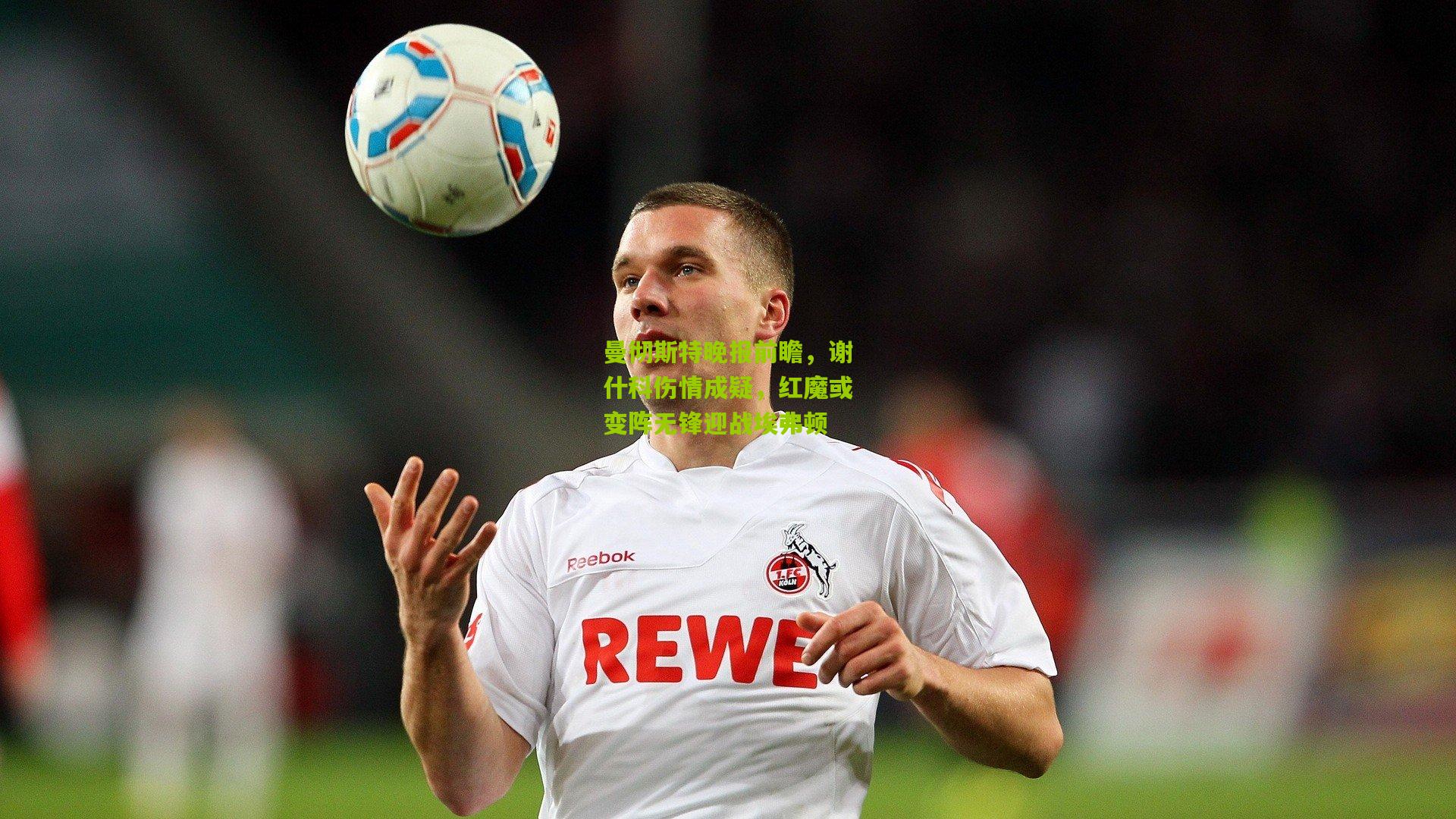 ng体育娱乐_曼彻斯特晚报前瞻，谢什科伤情成疑，红魔或变阵无锋迎战埃弗顿