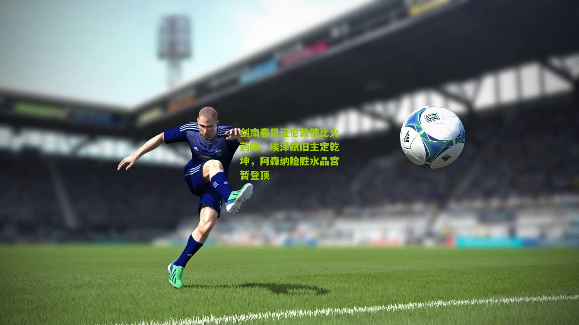 剑南春见证伦敦德比火药味，埃泽弑旧主定乾坤，阿森纳险胜水晶宫暂登顶